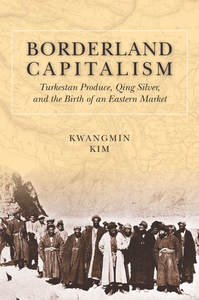 cover for Borderland Capitalism: Turkestan Produce, Qing Silver, and the Birth of an Eastern Market | Kwangmin Kim