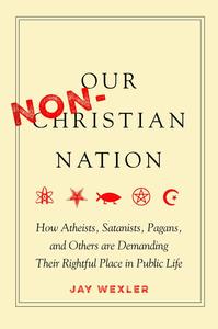 cover for Our Non-Christian Nation: How Atheists, Satanists, Pagans, and Others Are Demanding Their Rightful Place in Public Life | Jay Wexler