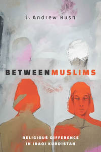 cover for Between Muslims: Religious Difference in Iraqi Kurdistan | J. Andrew Bush