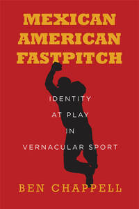 cover for Mexican American Fastpitch: Identity at Play in Vernacular Sport | Ben Chappell
