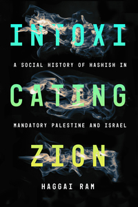 cover for Intoxicating Zion: A Social History of Hashish in Mandatory Palestine and Israel | Haggai Ram