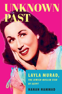 cover for Unknown Past: Layla Murad, the Jewish-Muslim Star of Egypt | Hanan Hammad