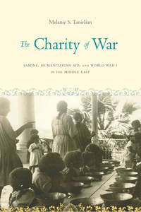 cover for The Charity of War: Famine, Humanitarian Aid, and World War I in the Middle East | Melanie S. Tanielian