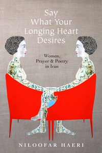 cover for Say What Your Longing Heart Desires: Women, Prayer, and Poetry in Iran | Niloofar Haeri