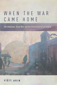 cover for When the War Came Home: The Ottomans' Great War and the Devastation of an Empire | Yiğit Akın