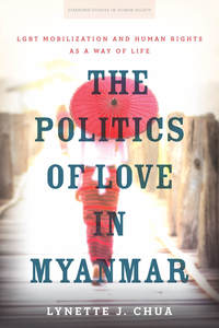 cover for The Politics of Love in Myanmar: LGBT Mobilization and Human Rights as a Way of Life | Lynette J. Chua