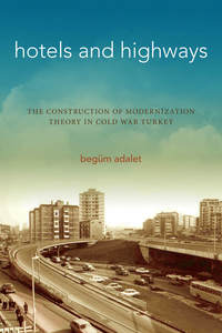 cover for Hotels and Highways: The Construction of Modernization Theory in Cold War Turkey | Begüm Adalet