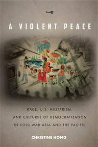 cover for A Violent Peace: Race, U.S. Militarism, and Cultures of Democratization in Cold War Asia and the Pacific | Christine Hong