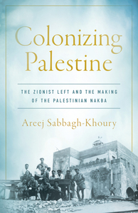 cover for Colonizing Palestine: The Zionist Left and the Making of the Palestinian Nakba | Areej Sabbagh-Khoury