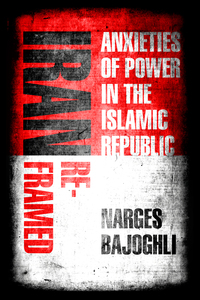 cover for Iran Reframed: Anxieties of Power in the Islamic Republic | Narges Bajoghli