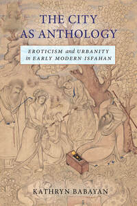 cover for The City as Anthology: Eroticism and Urbanity in Early Modern Isfahan | Kathryn Babayan