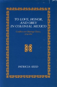 cover for To Love, Honor, and Obey in Colonial Mexico: Conflicts over Marriage Choice, 1574-1821 | Patricia Seed