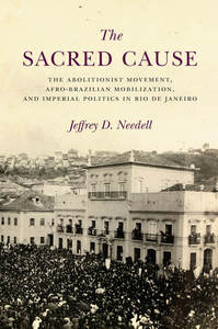 cover for The Sacred Cause: The Abolitionist Movement, Afro-Brazilian Mobilization, and Imperial Politics in Rio de Janeiro | Jeffrey D. Needell