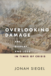 cover for Overlooking Damage: Art, Display, and Loss in Times of Crisis | Jonah Siegel