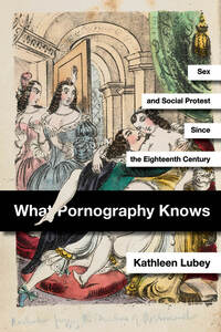 cover for What Pornography Knows: Sex and Social Protest since the Eighteenth Century | Kathleen Lubey