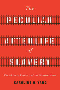 cover for The Peculiar Afterlife of Slavery: The Chinese Worker and the Minstrel Form | Caroline H. Yang