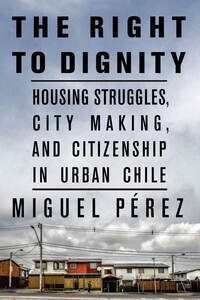 cover for The Right to Dignity: Housing Struggles, City Making, and Citizenship in Urban Chile | Miguel Pérez