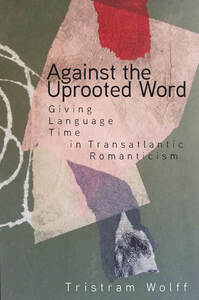 cover for Against the Uprooted Word: Giving Language Time in Transatlantic Romanticism | Tristram Wolff