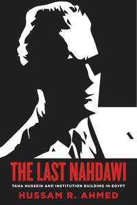 cover for The Last Nahdawi: Taha Hussein and Institution Building in Egypt | Hussam R. Ahmed