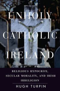 cover for Unholy Catholic Ireland: Religious Hypocrisy, Secular Morality, and Irish Irreligion | Hugh Turpin
