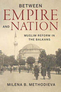 cover for Between Empire and Nation: Muslim Reform in the Balkans | Milena B. Methodieva