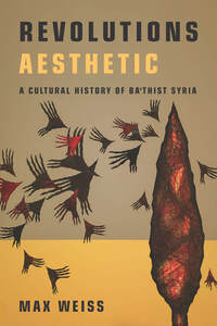 cover for Revolutions Aesthetic: A Cultural History of Ba'thist Syria | Max Weiss