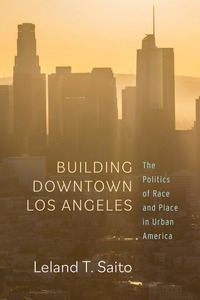 cover for Building Downtown Los Angeles: The Politics of Race and Place in Urban America | Leland T. Saito