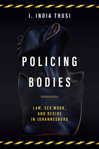 cover for Policing Bodies: Law, Sex Work, and Desire in Johannesburg | I. India Thusi