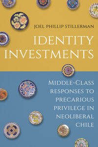 cover for Identity Investments: Middle-Class Responses to Precarious Privilege in Neoliberal Chile | Joel Phillip Stillerman