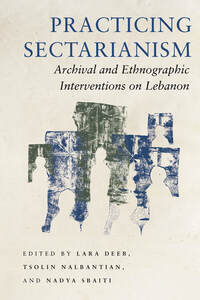 cover for Practicing Sectarianism: Archival and Ethnographic Interventions on Lebanon | Edited by Lara Deeb, Tsolin Nalbantian, and Nadya Sbaiti