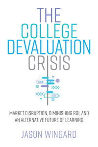 cover for The College Devaluation Crisis: Market Disruption, Diminishing ROI, and an Alternative Future of Learning | Jason Wingard