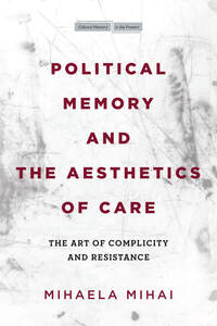 cover for Political Memory and the Aesthetics of Care: The Art of Complicity and Resistance | Mihaela Mihai