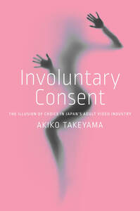 cover for Involuntary Consent: The Illusion of Choice in Japan’s Adult Video Industry | Akiko Takeyama