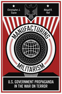 cover for Manufacturing Militarism: U.S. Government Propaganda in the War on Terror | Christopher J. Coyne and Abigail R. Hall