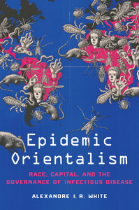 cover for Epidemic Orientalism: Race, Capital, and the Governance of Infectious Disease | Alexandre I. R. White