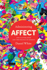 cover for Administering Affect: Pop-Culture Japan and the Politics of Anxiety | Daniel White