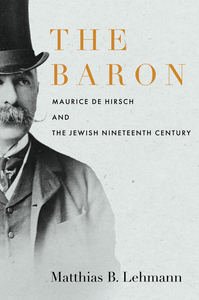 cover for The Baron: Maurice de Hirsch and the Jewish Nineteenth Century | Matthias B. Lehmann