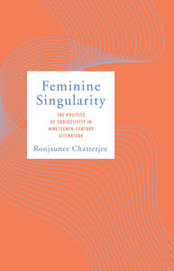 cover for Feminine Singularity: The Politics of Subjectivity in Nineteenth-Century Literature | Ronjaunee Chatterjee
