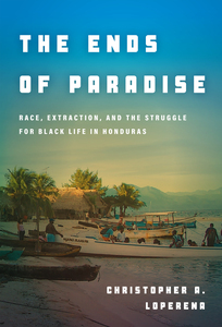 cover for The Ends of Paradise: Race, Extraction, and the Struggle for Black Life in Honduras | Christopher A. Loperena