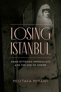 cover for Losing Istanbul: Arab-Ottoman Imperialists and the End of Empire | Mostafa Minawi
