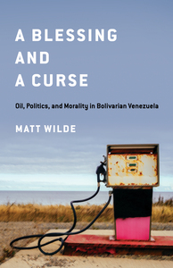 cover for A Blessing and a Curse: Oil, Politics, and Morality in Bolivarian Venezuela | Matt Wilde