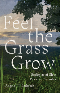 cover for Feel the Grass Grow: Ecologies of Slow Peace in Colombia | Angela Jill Lederach