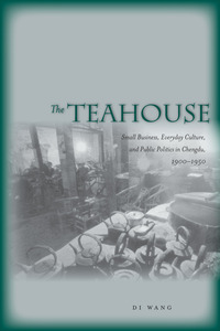 cover for The Teahouse: Small Business, Everyday Culture, and Public Politics in Chengdu, 1900-1950 | Di Wang