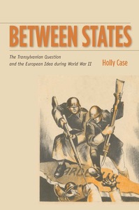 cover for Between States: The Transylvanian Question and the European Idea during World War II | Holly Case