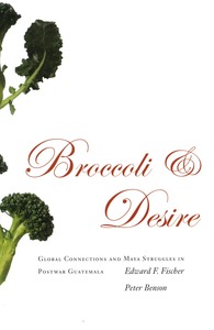 cover for Broccoli and Desire: Global Connections and Maya Struggles in Postwar Guatemala | Edward F. Fischer and Peter Benson
